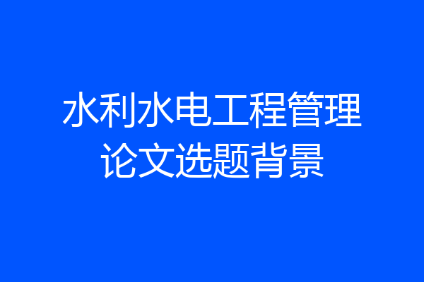 水利水电工程管理论文选题背景