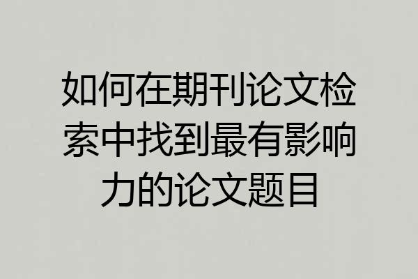 如何在期刊论文检索中找到最有影响力的论文题目