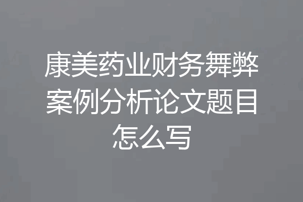 康美药业财务舞弊案例分析论文题目怎么写