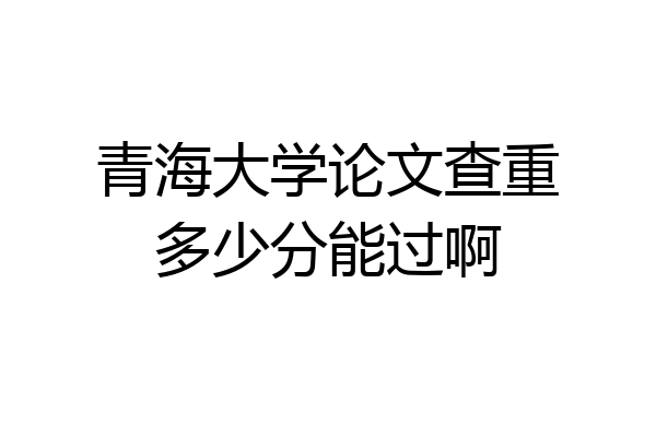 青海大学论文查重多少分能过啊