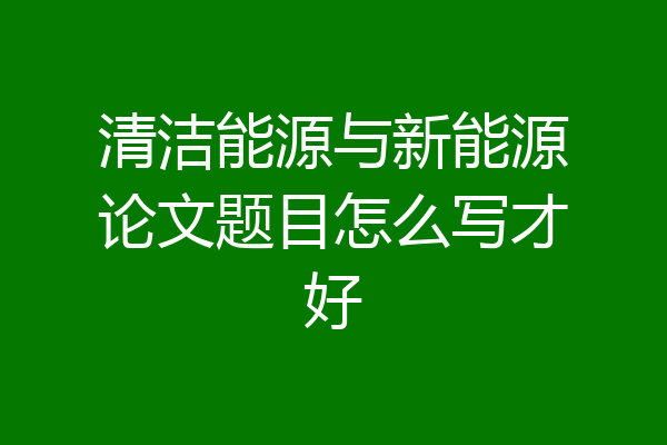 清洁能源与新能源论文题目怎么写才好