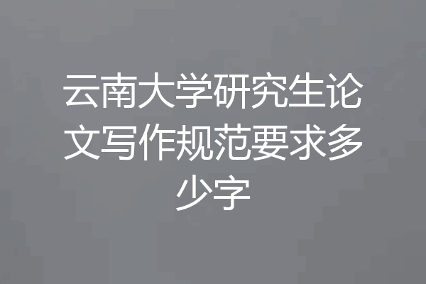 云南大学研究生论文写作规范要求多少字