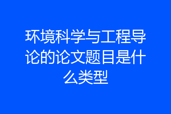 环境科学与工程导论的论文题目是什么类型