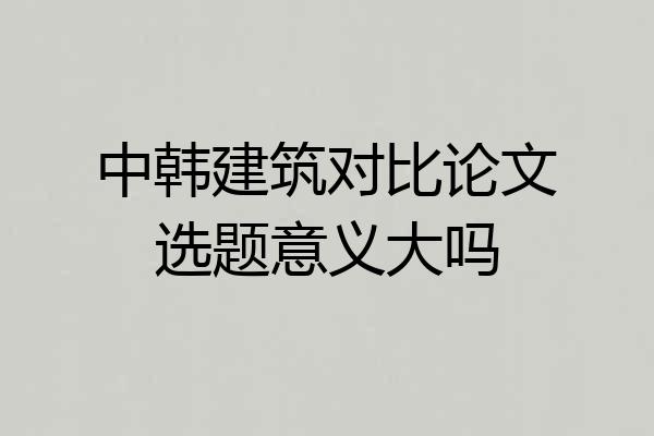 中韩建筑对比论文选题意义大吗