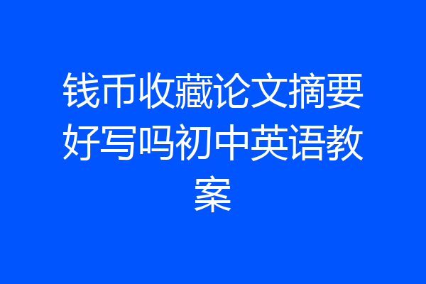 钱币收藏论文摘要好写吗初中英语教案