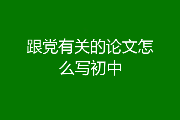 跟党有关的论文怎么写初中