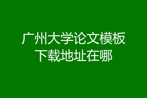 广州大学论文模板下载地址在哪