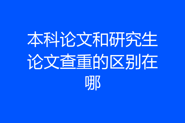 本科论文和研究生论文查重的区别在哪