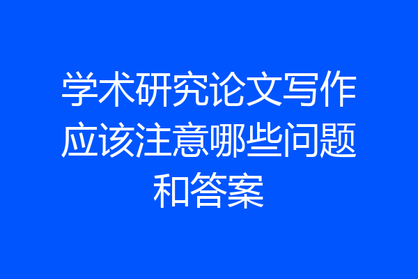 学术研究论文写作应该注意哪些问题和答案