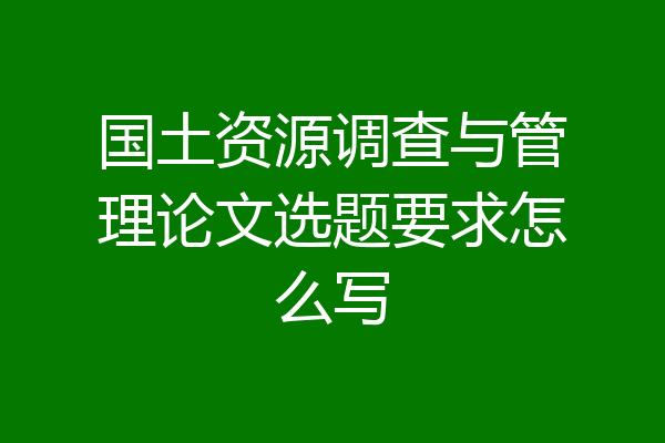 国土资源调查与管理论文选题要求怎么写