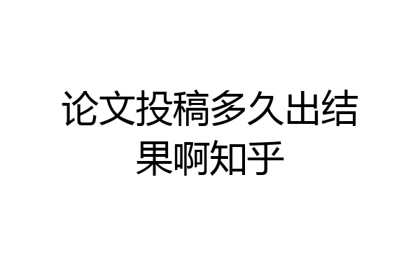 论文投稿多久出结果啊知乎