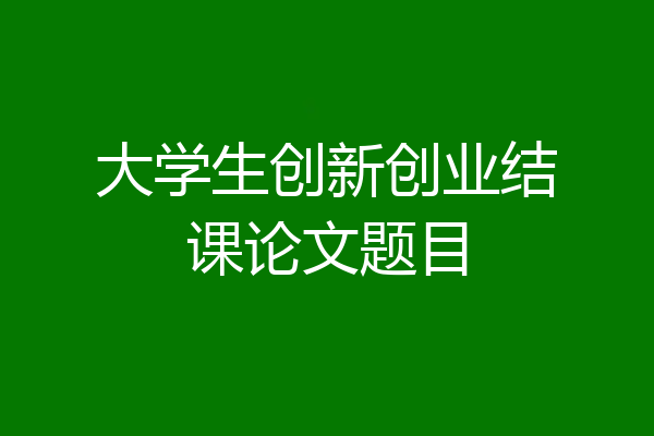 大学生创新创业结课论文题目