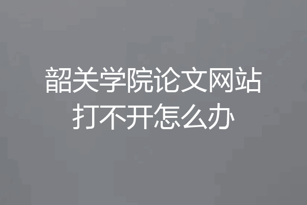 韶关学院论文网站打不开怎么办
