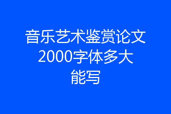 音乐艺术鉴赏论文2000字体多大能写