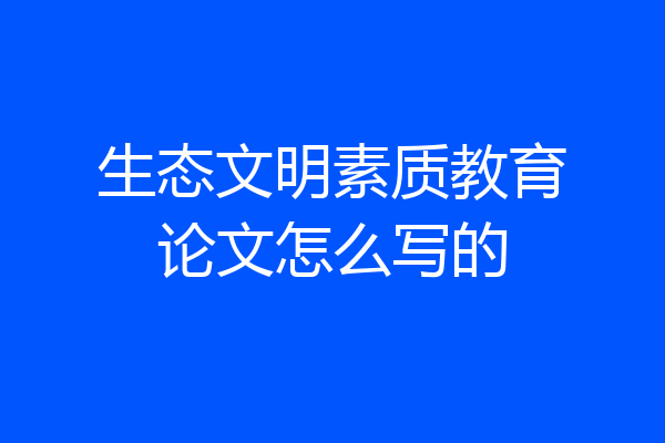 生态文明素质教育论文怎么写的
