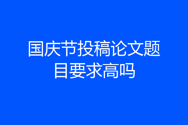 国庆节投稿论文题目要求高吗