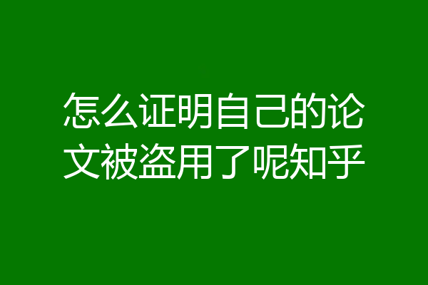 怎么证明自己的论文被盗用了呢知乎