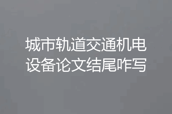 城市轨道交通机电设备论文结尾咋写