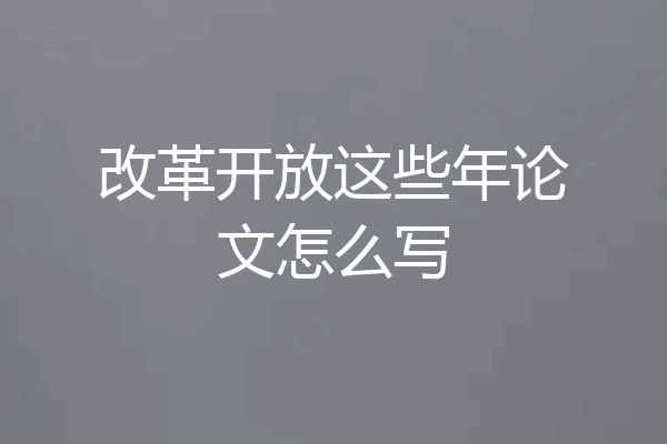 改革开放这些年论文怎么写