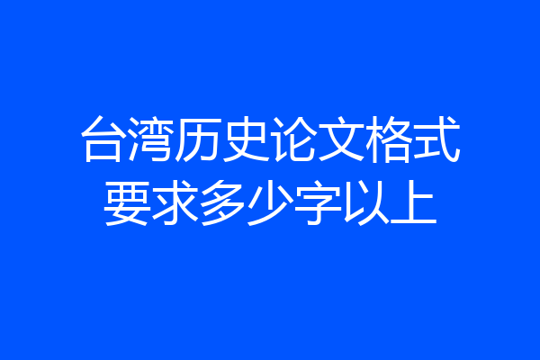 台湾历史论文格式要求多少字以上