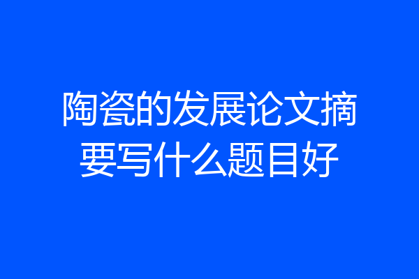 陶瓷的发展论文摘要写什么题目好