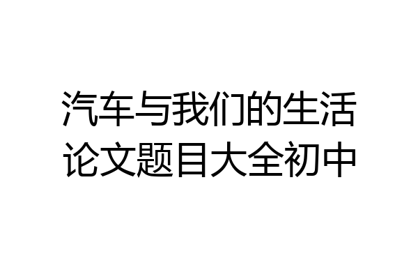 汽车与我们的生活论文题目大全初中
