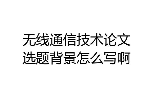 无线通信技术论文选题背景怎么写啊