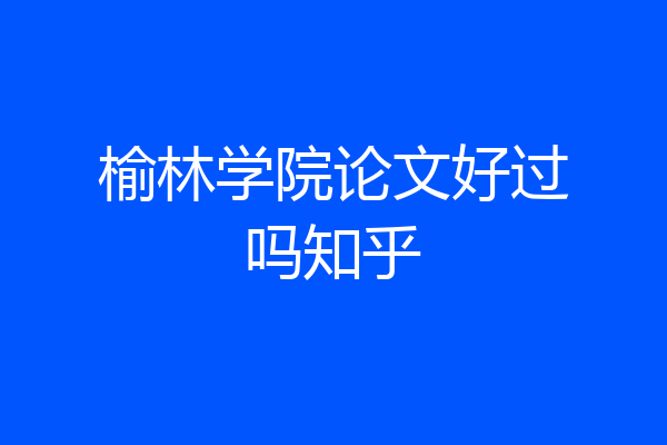 榆林学院论文好过吗知乎