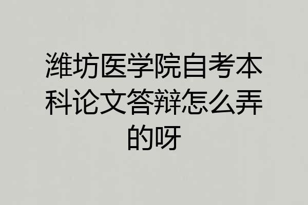 潍坊医学院自考本科论文答辩怎么弄的呀