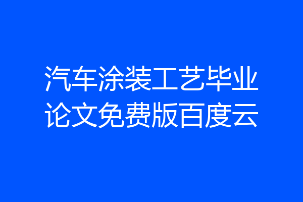 汽车涂装工艺毕业论文免费版百度云
