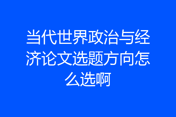 当代世界政治与经济论文选题方向怎么选啊