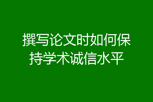 撰写论文时如何保持学术诚信水平