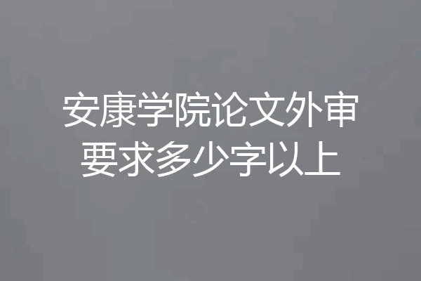 安康学院论文外审要求多少字以上
