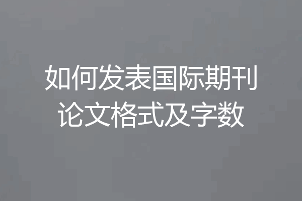 如何发表国际期刊论文格式及字数
