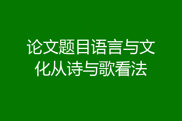 论文题目语言与文化从诗与歌看法