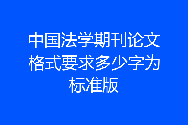 中国法学期刊论文格式要求多少字为标准版
