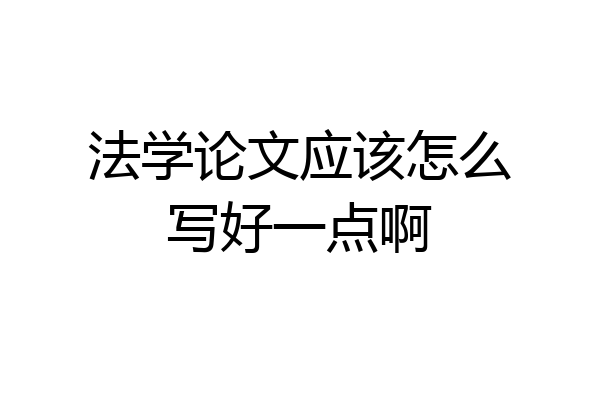 法学论文应该怎么写好一点啊