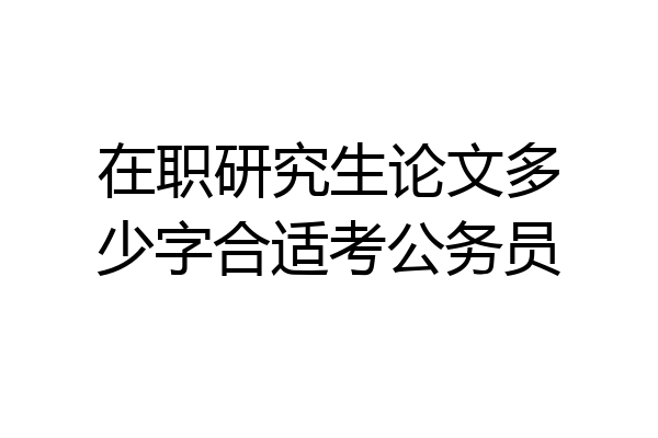 在职研究生论文多少字合适考公务员