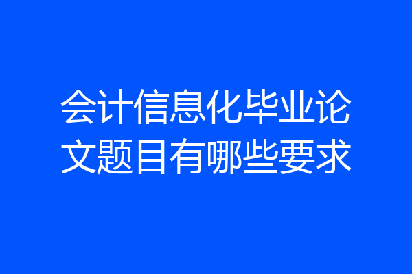 会计信息化毕业论文题目有哪些要求