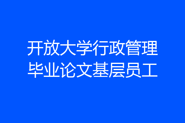 开放大学行政管理毕业论文基层员工