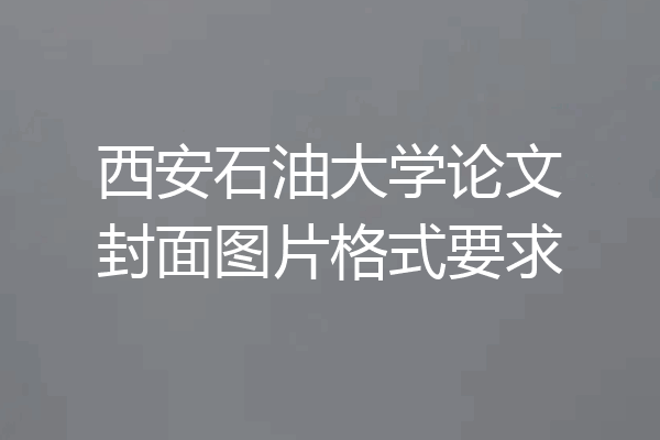 西安石油大学论文封面图片格式要求