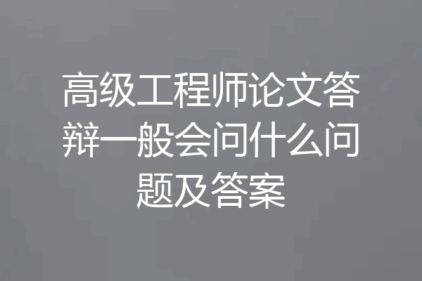 高级工程师论文答辩一般会问什么问题及答案