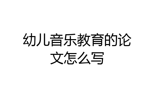 幼儿音乐教育的论文怎么写