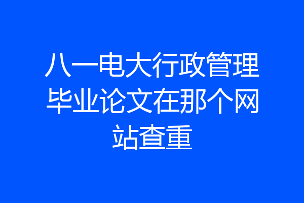 八一电大行政管理毕业论文在那个网站查重