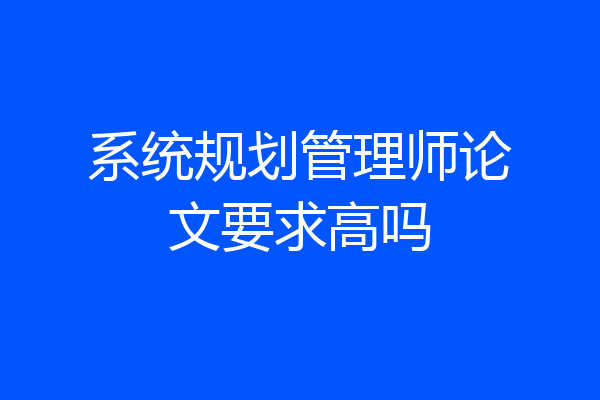 系统规划管理师论文要求高吗