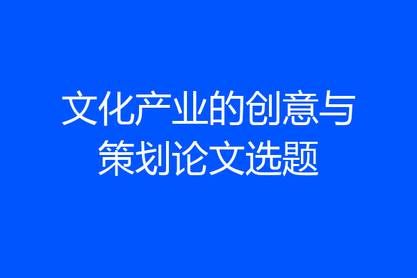 文化产业的创意与策划论文选题