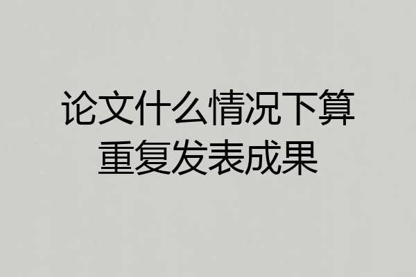 论文什么情况下算重复发表成果