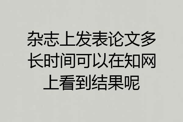 杂志上发表论文多长时间可以在知网上看到结果呢