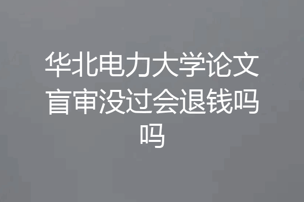 华北电力大学论文盲审没过会退钱吗吗