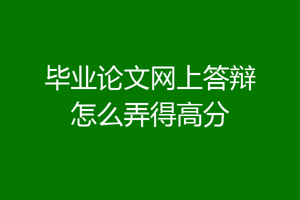 毕业论文网上答辩怎么弄得高分